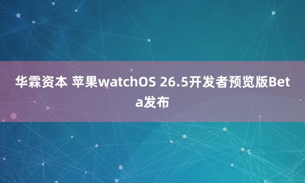 华霖资本 苹果watchOS 26.5开发者预览版Beta发布