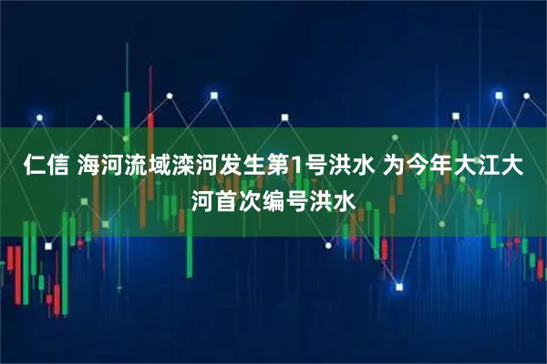 仁信 海河流域滦河发生第1号洪水 为今年大江大河首次编号洪水