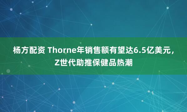 杨方配资 Thorne年销售额有望达6.5亿美元，Z世代助推保健品热潮