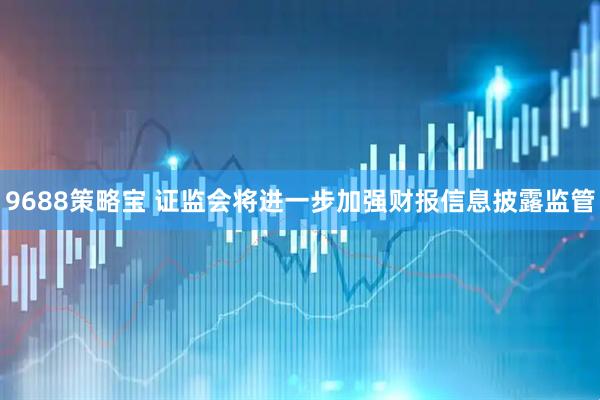 9688策略宝 证监会将进一步加强财报信息披露监管