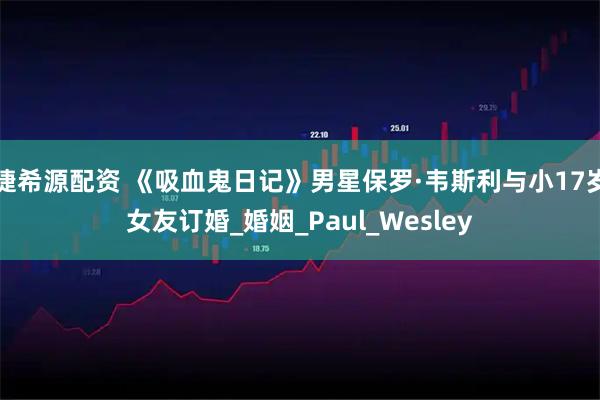 捷希源配资 《吸血鬼日记》男星保罗·韦斯利与小17岁女友订婚_婚姻_Paul_Wesley